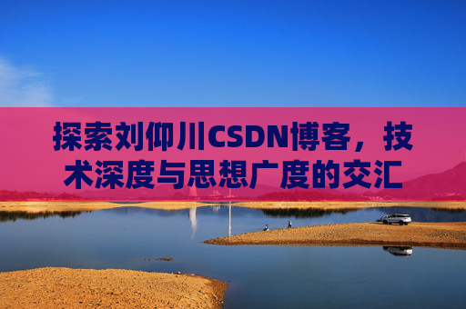 探索刘仰川CSDN博客，技术深度与思想广度的交汇